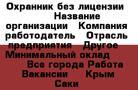 Охранник без лицензии. 2/2 › Название организации ­ Компания-работодатель › Отрасль предприятия ­ Другое › Минимальный оклад ­ 15 000 - Все города Работа » Вакансии   . Крым,Саки